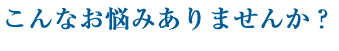 こんなお悩みありませんか？